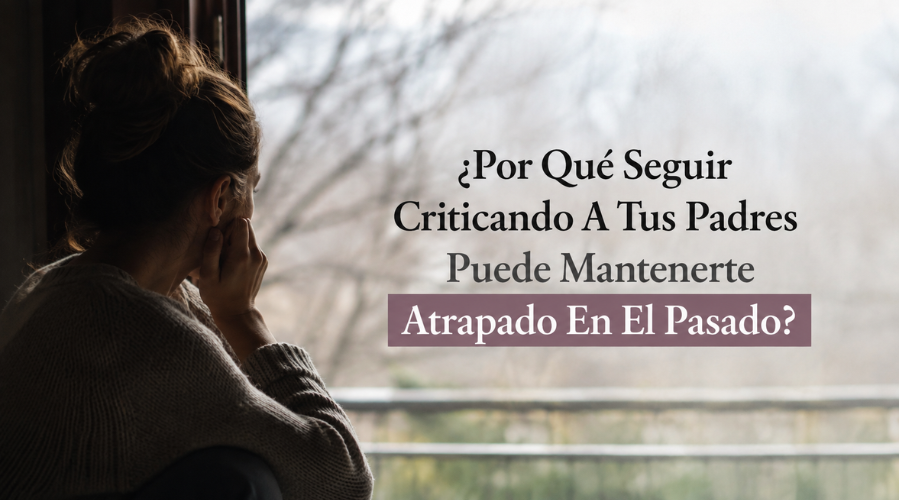 ¿Por Qué Seguir Criticando A Tus Padres Puede Mantenerte Atrapado En El Pasado?